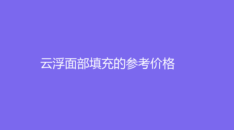 云浮面部填充的参考价格