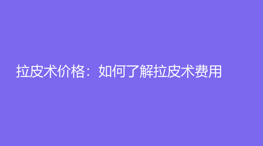 拉皮术价格：如何了解拉皮术费用？ 