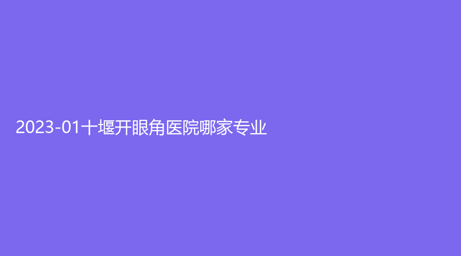 2023-01十堰开眼角医院哪家专业？