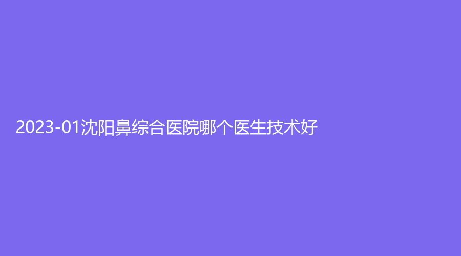 2023-01沈阳鼻综合医院哪个医生技术好？