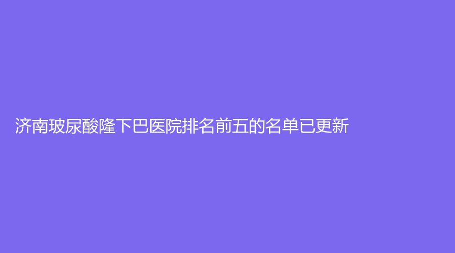 济南玻尿酸隆下巴医院排名前五的名单已更新！