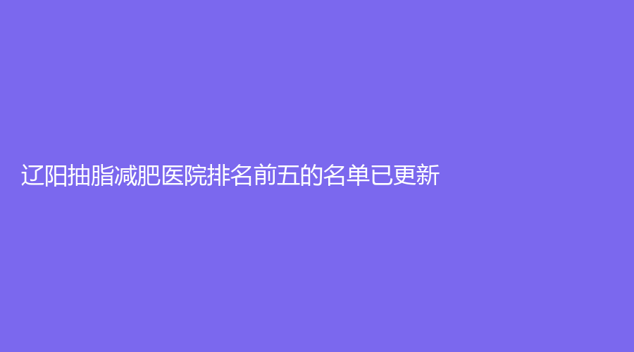 辽阳抽脂减肥医院排名前五的名单已更新！