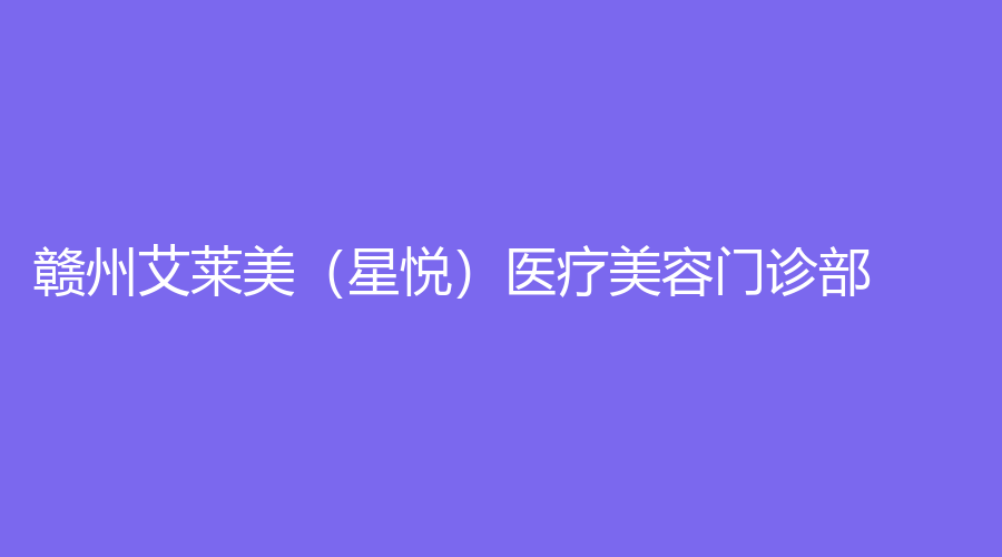 赣州艾莱美（星悦）医疗美容门诊部