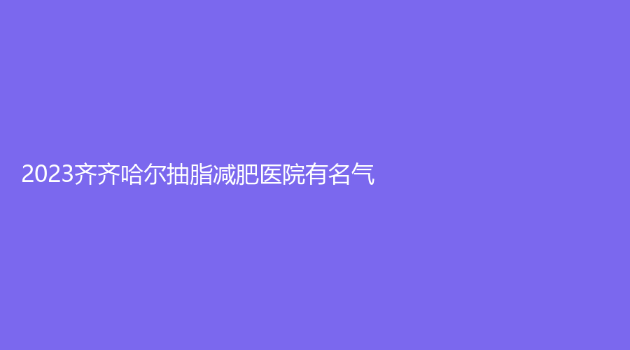 2023齐齐哈尔抽脂减肥医院有名气？