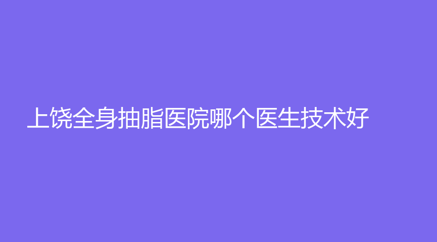 上饶全身抽脂医院哪个医生技术好？