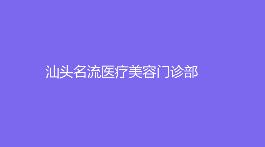 汕头名流医疗美容门诊部