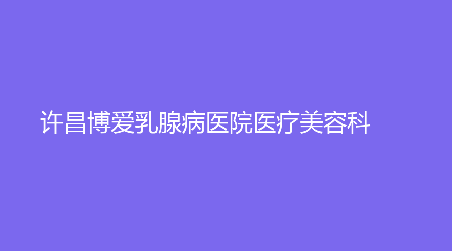 许昌博爱乳腺病医院医疗美容科