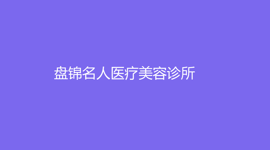 盘锦名人医疗美容诊所