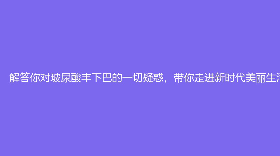 解答你对玻尿酸丰下巴的一切疑惑，带你走进新时代美丽生活