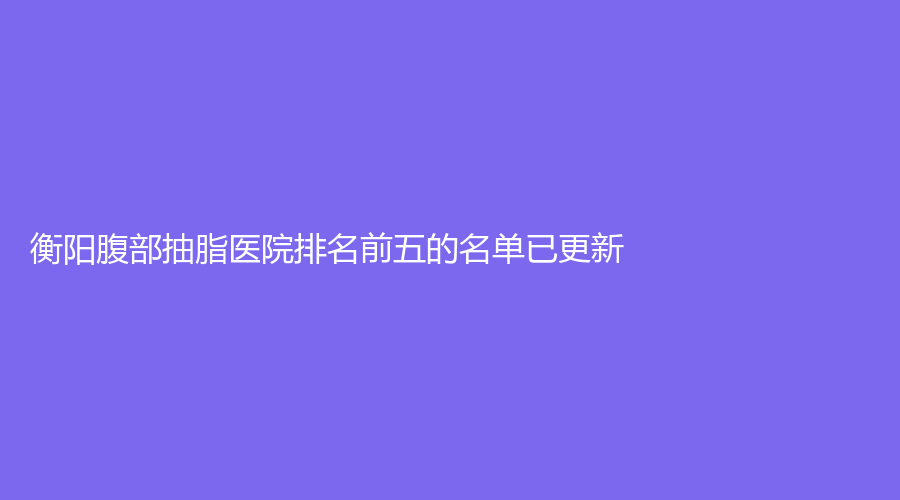 衡阳腹部抽脂医院排名前五的名单已更新！