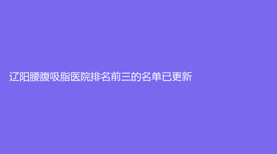 辽阳腰腹吸脂医院排名前三的名单已更新！