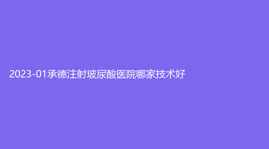 2023-01承德注射玻尿酸医院哪家技术好？