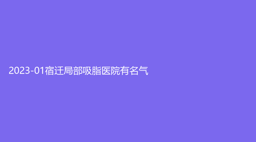 2023-01宿迁局部吸脂医院有名气？