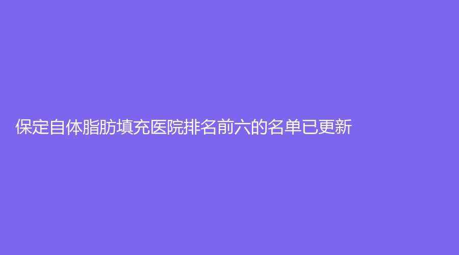 保定自体脂肪填充医院排名前六的名单已更新！