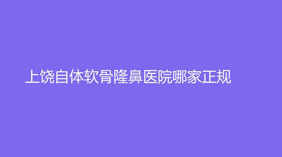 上饶自体软骨隆鼻医院哪家正规？
