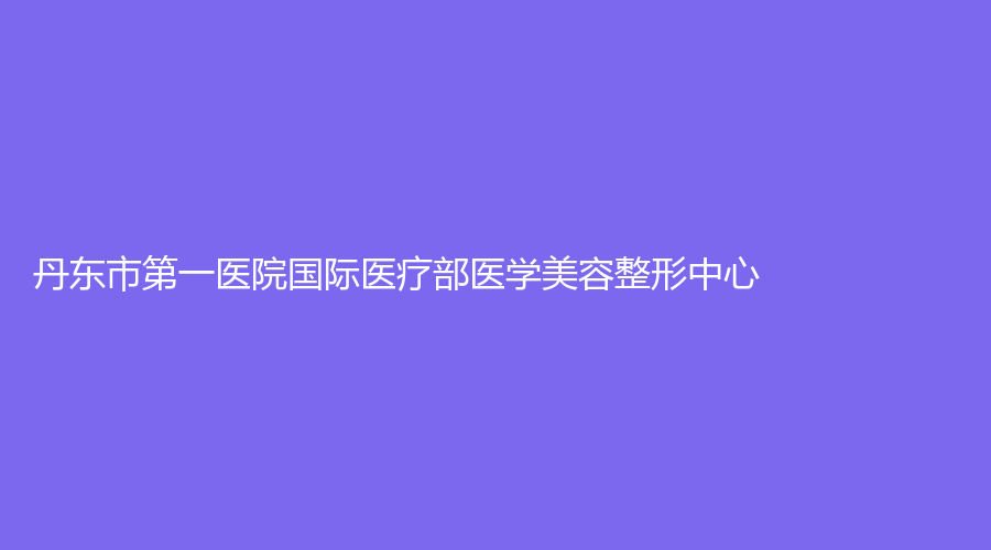 丹东市第一医院国际医疗部医学美容整形中心