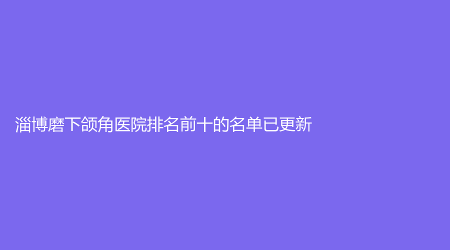 淄博磨下颌角医院排名前十的名单已更新！