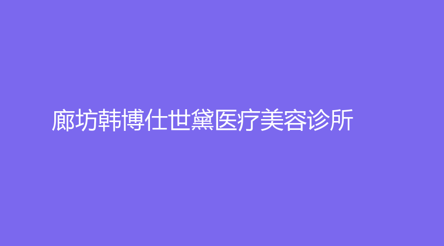 廊坊韩博仕世黛医疗美容诊所