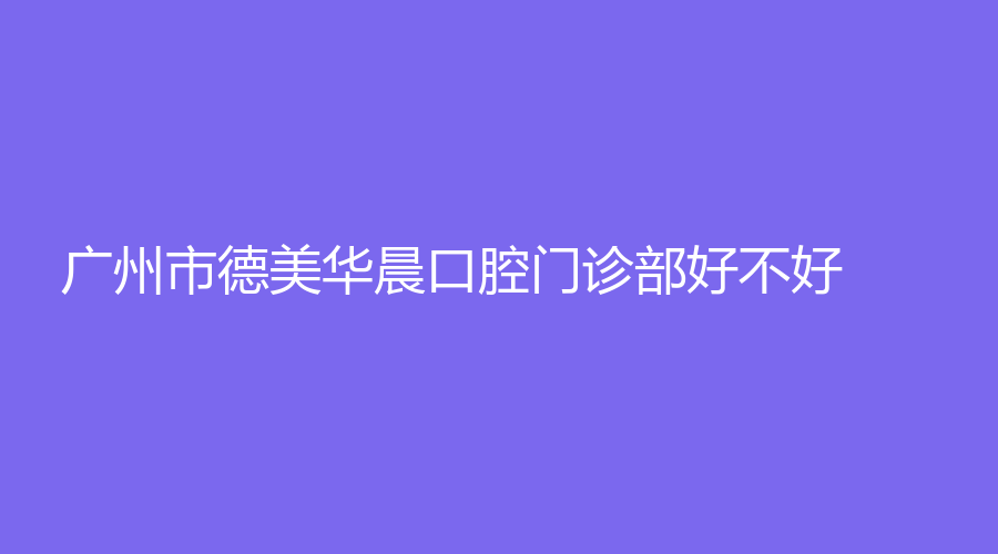 广州市德美华晨口腔门诊部好不好,口腔界的模范医院