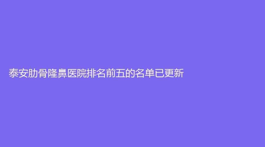 泰安肋骨隆鼻医院排名前五的名单已更新！