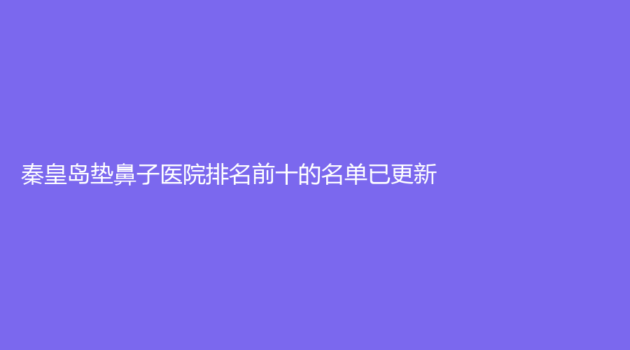 秦皇岛垫鼻子医院排名前十的名单已更新！