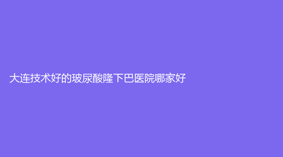 大连技术好的玻尿酸隆下巴医院哪家好？