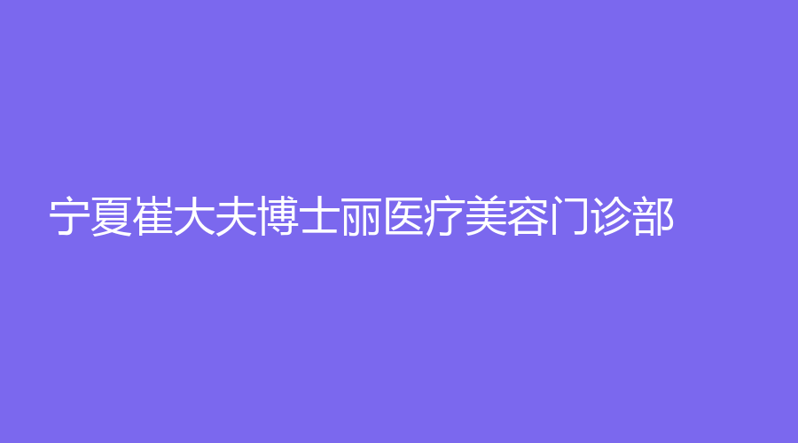 宁夏崔大夫博士丽医疗美容门诊部