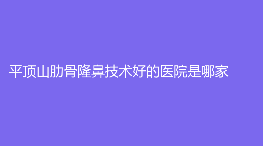 平顶山肋骨隆鼻技术好的医院是哪家？