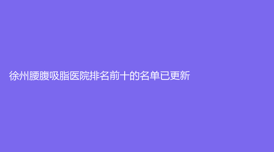 徐州腰腹吸脂医院排名前十的名单已更新！