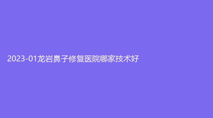 2023-01龙岩鼻子修复医院哪家技术好？
