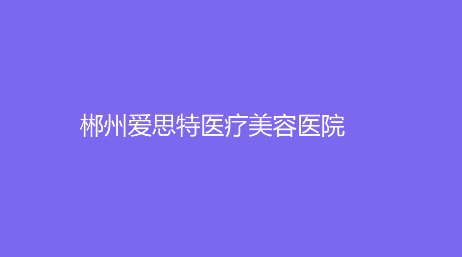 郴州爱思特医疗美容医院