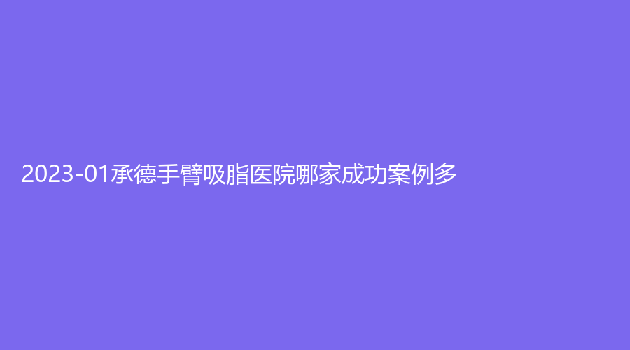 2023-01承德手臂吸脂医院哪家成功案例多？