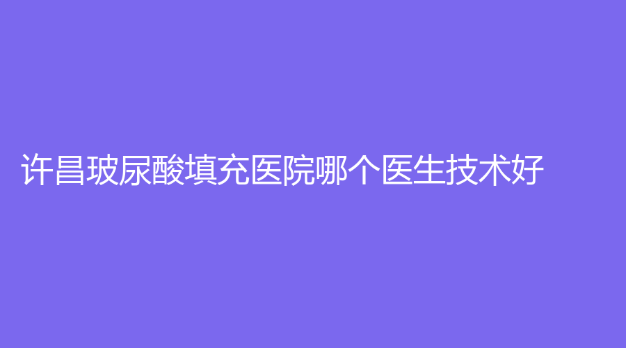 许昌玻尿酸填充医院哪个医生技术好？