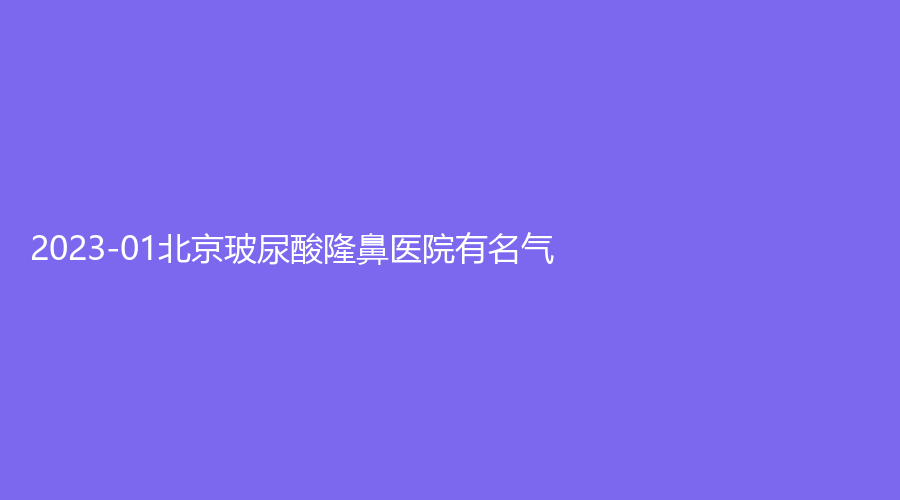 2023-01北京玻尿酸隆鼻医院有名气？