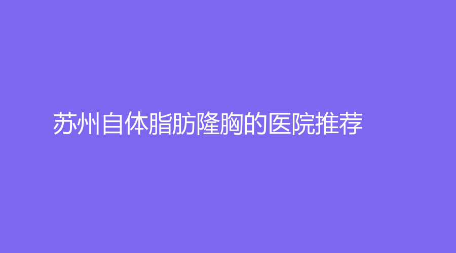 苏州自体脂肪隆胸的医院推荐