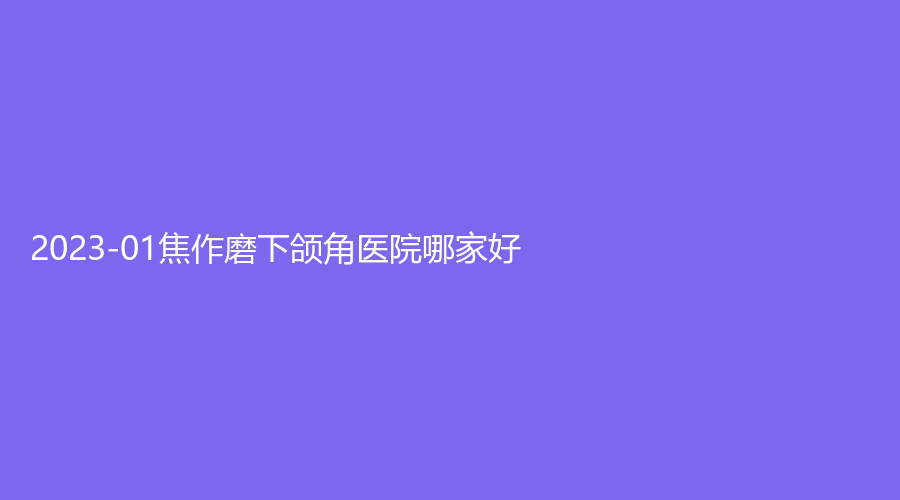 2023-01焦作磨下颌角医院哪家好？