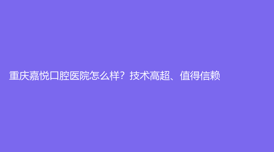 重庆嘉悦口腔医院怎么样,技术高超,值得信赖,