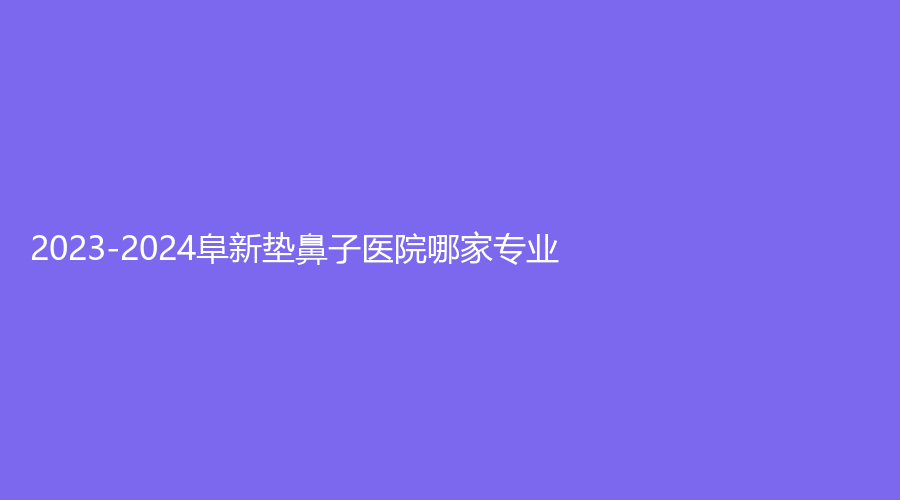 2023-2024阜新垫鼻子医院哪家专业？