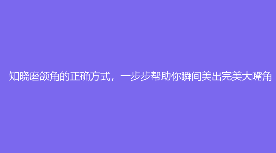 知晓磨颌角的正确方式，一步步帮助你瞬间美出大嘴角！