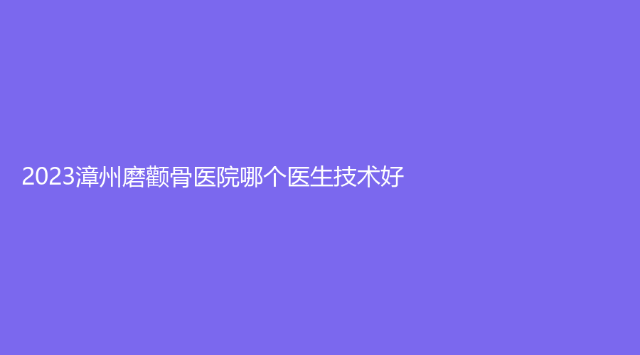 2023漳州磨颧骨医院哪个医生技术好？