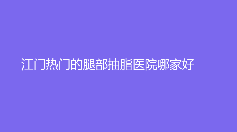 江门热门的腿部抽脂医院哪家好？