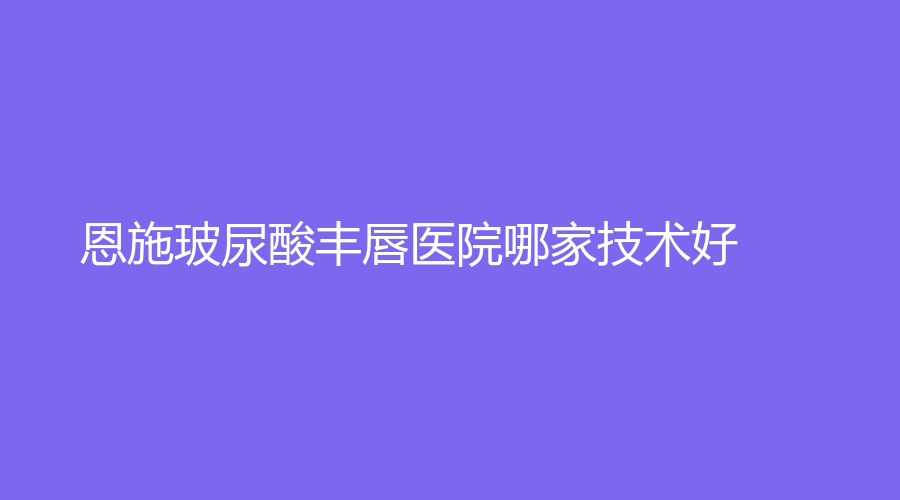 恩施玻尿酸丰唇医院哪家技术好？