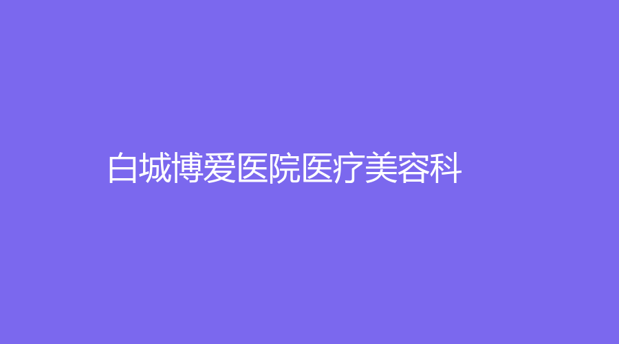 白城博爱医院医疗美容科