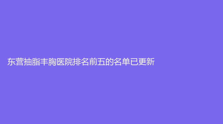 东营抽脂丰胸医院排名前五的名单已更新！