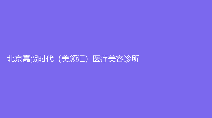 北京嘉贺时代（美颜汇）医疗美容诊所