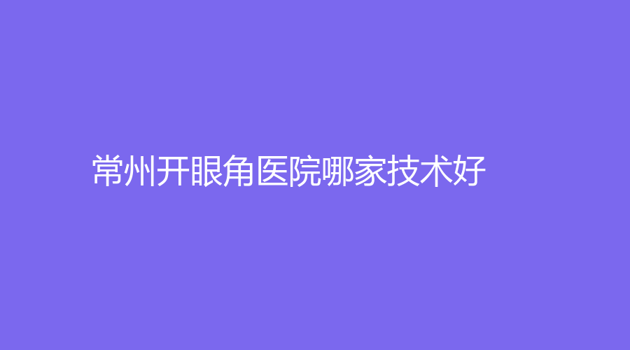 常州开眼角医院哪家技术好？