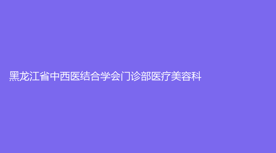 黑龙江省中西医结合学会门诊部医疗美容科