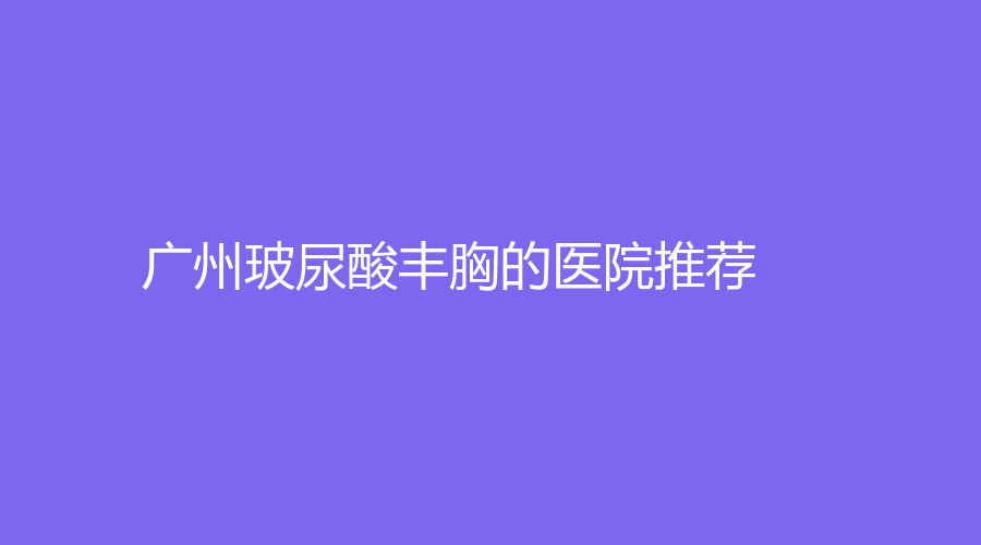广州玻尿酸丰胸的医院推荐