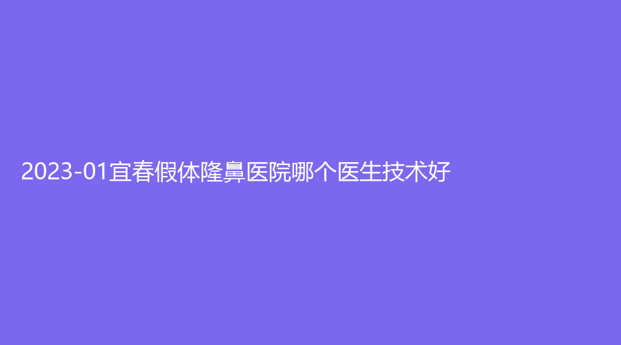 2023-01宜春假体隆鼻医院哪个医生技术好？