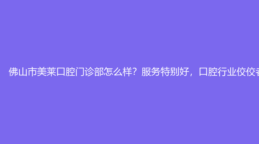 佛山市美莱口腔门诊部怎么样,服务特别好，口腔行业佼佼者,